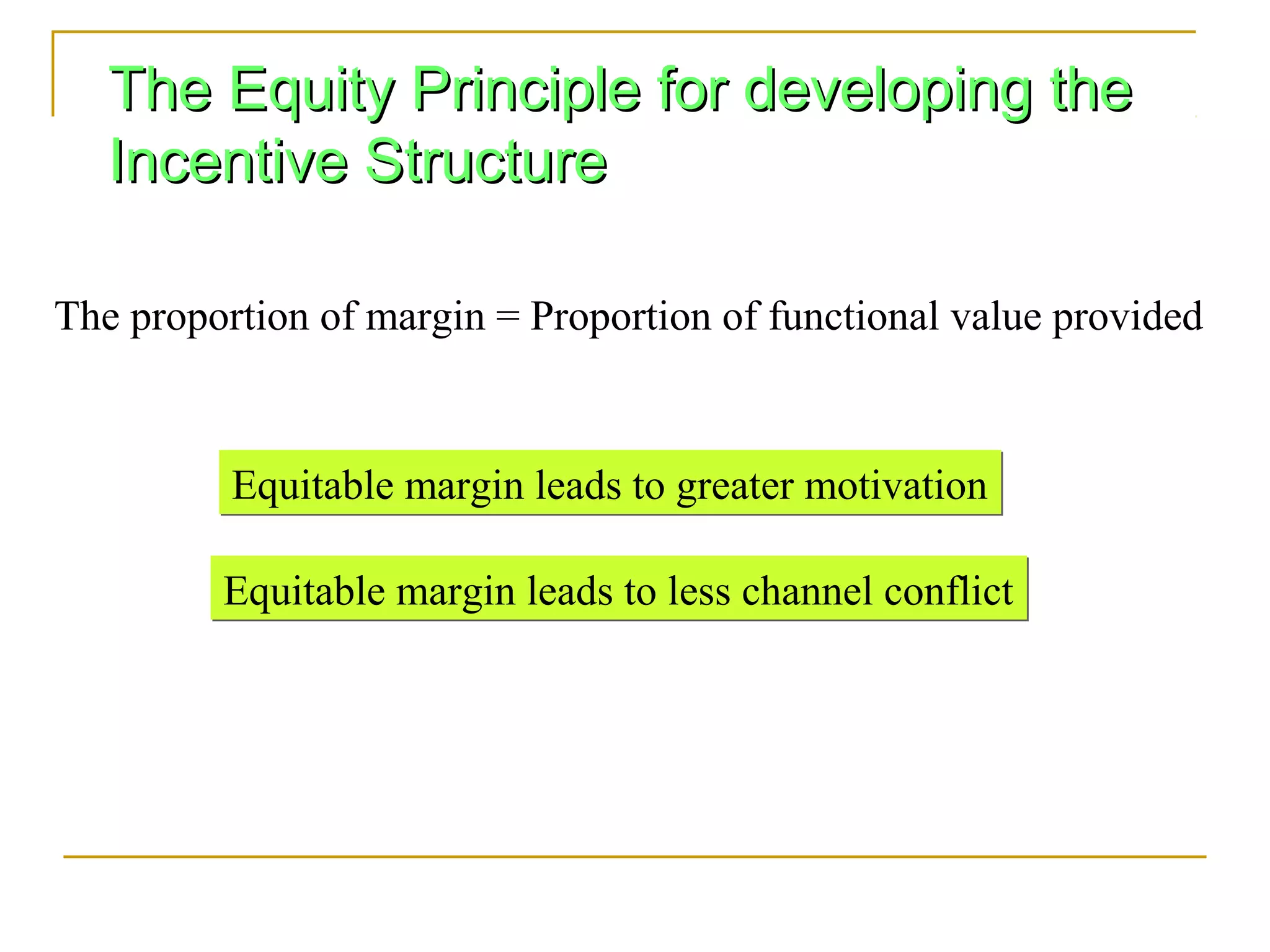The Equity Principle for developing the
   Incentive Structure

The proportion of margin = Proportion of functional value provided



          Equitable margin leads to greater motivation

         Equitable margin leads to less channel conflict
 