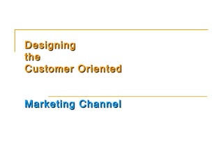 Designing
the
Customer Oriented


Marketing Channel
 