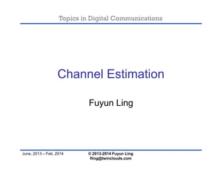 Topics in Digital Communications
June, 2013 – Feb, 2014
Channel Estimation
Fuyun Ling
© 2013-2014 Fuyun Ling
fling@twinclouds.com
 