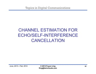 Topics in Digital Communications
June, 2013 – Feb, 2014
CHANNEL ESTIMATION FOR
ECHO/SELF-INTERFERENCE
CANCELLATION
42© 2013 Fuyun Ling
fling@twinclouds.com
 