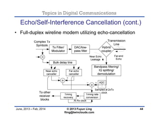 Topics in Digital Communications
June, 2013 – Feb, 2014 © 2013 Fuyun Ling
fling@twinclouds.com
Echo/Self-Interference Cancellation (cont.)
• Full-duplex wireline modem utilizing echo-cancellation
44
 