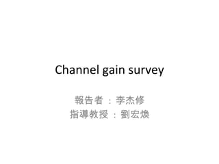 Channel gain survey 報告者  :  李杰修 指導教授  :  劉宏煥 