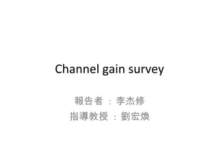 Channel gain survey 報告者  :  李杰修 指導教授  :  劉宏煥 