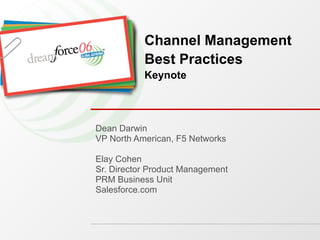 Dean Darwin VP North American, F5 Networks Elay Cohen Sr. Director Product Management PRM Business Unit Salesforce.com Channel Management Best Practices Keynote 