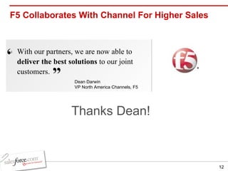 F5 Collaborates With Channel For Higher Sales With our partners, we are now able to  deliver the best solutions  to our joint customers.   “ ” Dean Darwin VP North America Channels, F5 Thanks Dean! 