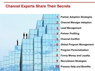 Channel Experts Share Their Secrets Partner Adoption Strategies Lead Management Channel Manager Adoption Partner Profiling Channel Conflict Global Program Management Recruitment Strategies Funny Money and Loyalty Program Personalization Process Help and Benefits 1 3 2 4 5 6 9 8 7 10 