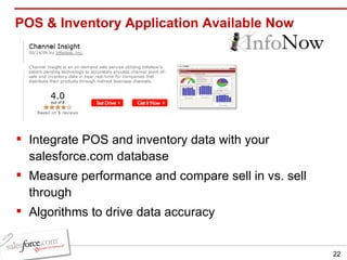 POS & Inventory Application Available Now Integrate POS and inventory data with your salesforce.com database Measure performance and compare sell in vs. sell through Algorithms to drive data accuracy 