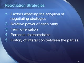 Negotiation Strategies Factors affecting the adoption of negotiating strategies Relative power of each party Term orientation Personal characteristics History of interaction between the parties 