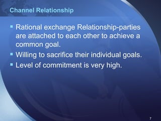 Channel Relationship Rational exchange Relationship-parties are attached to each other to achieve a common goal. Willing to sacrifice their individual goals. Level of commitment is very high. 