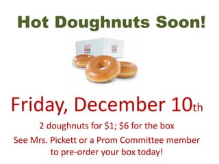Hot Doughnuts Soon! Friday, December 10 th 2 doughnuts for $1; $6 for the box See Mrs. Pickett or a Prom Committee member to pre-order your box today! 