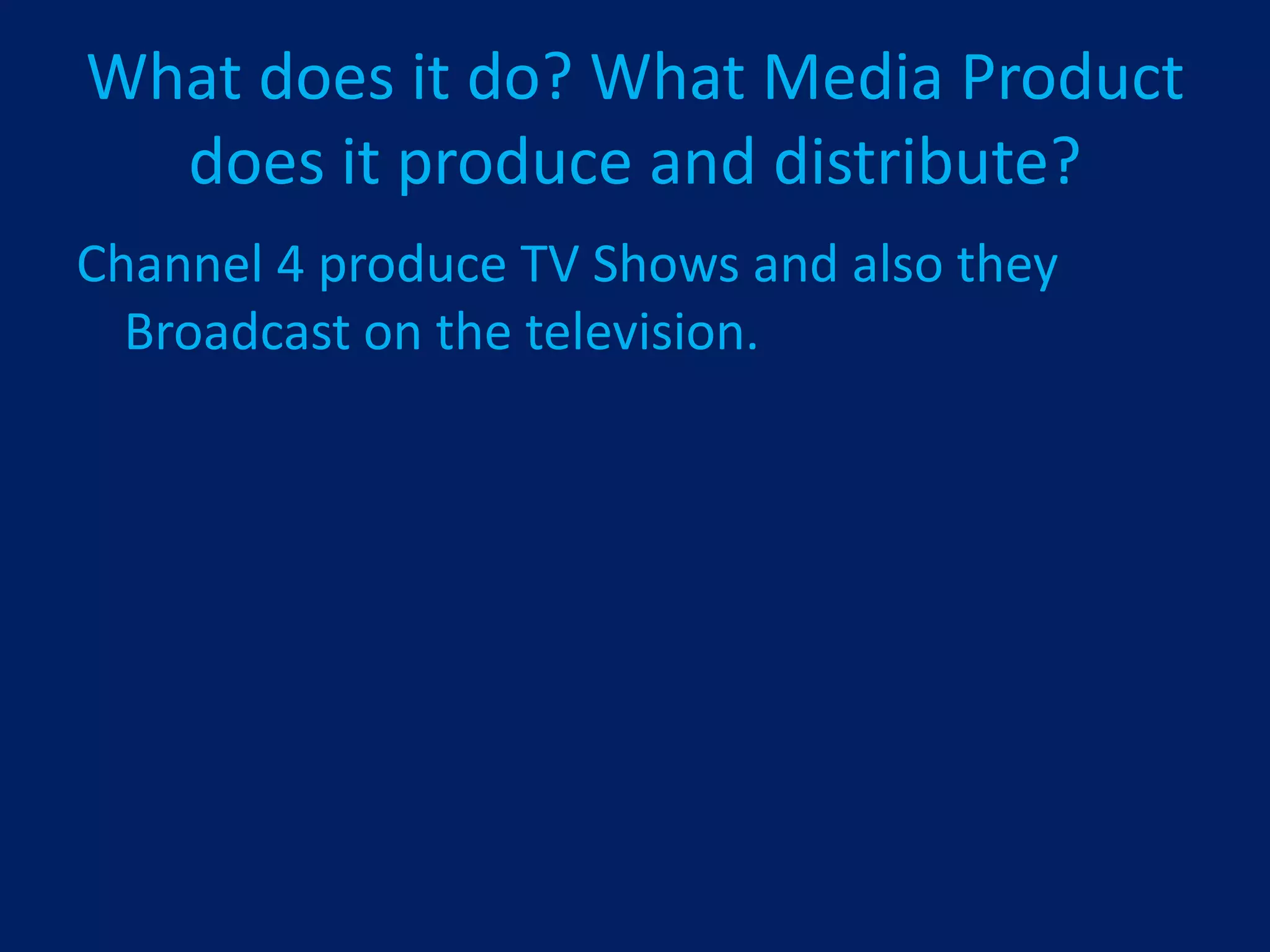 What does it do? What Media Product
  does it produce and distribute?
Channel 4 produce TV Shows and also they
  Broadcast on the television.
 