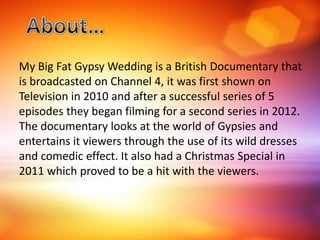 My Big Fat Gypsy Wedding is a British Documentary that
is broadcasted on Channel 4, it was first shown on
Television in 20...