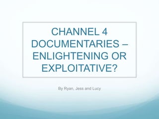 CHANNEL 4 
DOCUMENTARIES – 
ENLIGHTENING OR 
EXPLOITATIVE? 
By Ryan, Jess and Lucy 
 