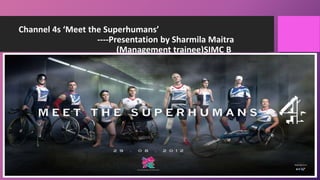 Channel 4s ‘Meet the Superhumans’
----Presentation by Sharmila Maitra
(Management trainee)SIMC B
 