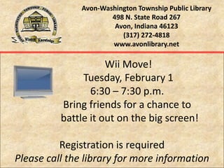 Avon-Washington Township Public Library498 N. State Road 267Avon, Indiana 46123(317) 272-4818www.avonlibrary.net Wii Move!              Tuesday, February 1             6:30 – 7:30 p.m.             Bring friends for a chance to                battle it out on the big screen! Registration is required Please call the library for more information 