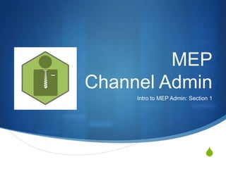 S
MEP
Channel Admin
Intro to MEP Admin: Section 1
 