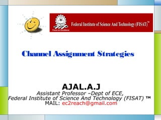 Channel Assignment Strategies



                    AJAL.A.J
           Assistant Professor –Dept of ECE,
Federal Institute of Science And Technology (FISAT)   TM
                                                             
               MAIL: ec2reach@gmail.com
 