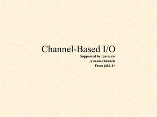 Channel-Based I/O Supported by : java.nio java.nio.channels From jdk1.4+ 