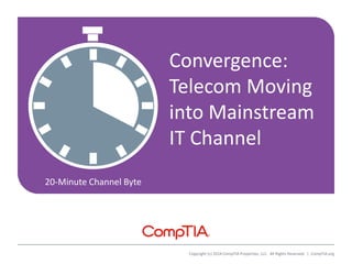 20-Minute Channel Byte
Copyright (c) 2014 CompTIA Properties, LLC. All Rights Reserved. | CompTIA.org
Convergence:
Telecom Moving
into Mainstream
IT Channel
 