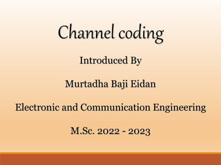 Channel coding
Introduced By
Murtadha Baji Eidan
Electronic and Communication Engineering
M.Sc. 2022 - 2023
 
