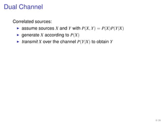 Dual Channel

  Correlated sources:
      assume sources X and Y with P(X, Y) = P(X)P(Y|X)
      generate X according to P(X)
      transmit X over the channel P(Y|X) to obtain Y




                                                         8 / 26
 