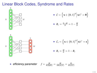 Linear Block Codes, Syndrome and Rates
     x


                                                                          N
                                                  C=     x ∈ {0, 1}           xHT = 0
 N              M

                                                  Rc =   N−M
                                                          N      =1−          M
                                                                              N




     x
                      s
                                                                          N
                                                  Cs =      x ∈ {0, 1}            xHT = s
 N                        M

                                                  Rs =   M
                                                         N   = 1 − Rc



         efﬁciency parameter   f =     M
                                     H(X|Y)   =     M
                                                  NH(X|Y)    =     Rs
                                                                 H(X|Y)


                                                                                            9 / 26
 