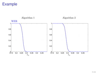 Example


                 Algorithm 1                                     Algorithm 2
        WER
   1                                              1


  0.8                                            0.8


  0.6                                            0.6


  0.4                                            0.4


  0.2                                            0.2


   0                                              0
   0.15   0.2   0.25   0.3   0.35   0.4   0.45    0.15   0.2   0.25   0.3    0.35   0.4   0.45
                        rs                                              rs




                                                                                                 15 / 26
 