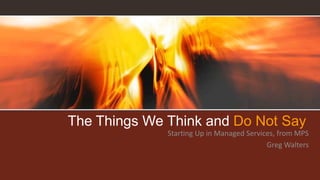 The Things We Think and Do Not Say
Starting Up in Managed Services, from MPS
Greg Walters
 