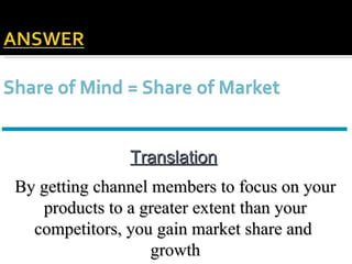 Translation By getting channel members to focus on your products to a greater extent than your competitors, you gain market share and  growth 