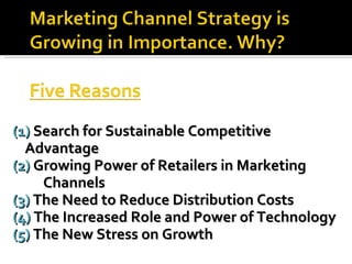 (1)  Search for Sustainable Competitive Advantage (2)  Growing Power of Retailers in Marketing  Channels (3)  The Need to Reduce Distribution Costs (4)  The Increased Role and Power of Technology (5)  The New Stress on Growth 