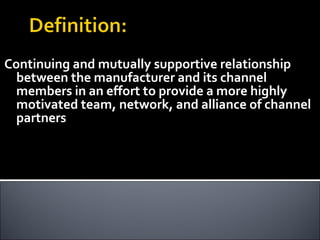 Continuing and mutually supportive relationship between the manufacturer and its channel members in an effort to provide a more highly motivated team, network, and alliance of channel partners 