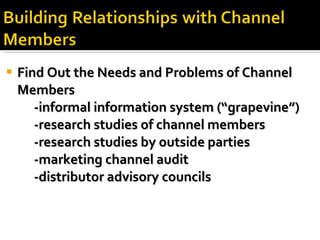 Find Out the Needs and Problems of Channel Members -informal information system (“grapevine”) -research studies of channel members -research studies by outside parties -marketing channel audit -distributor advisory councils 