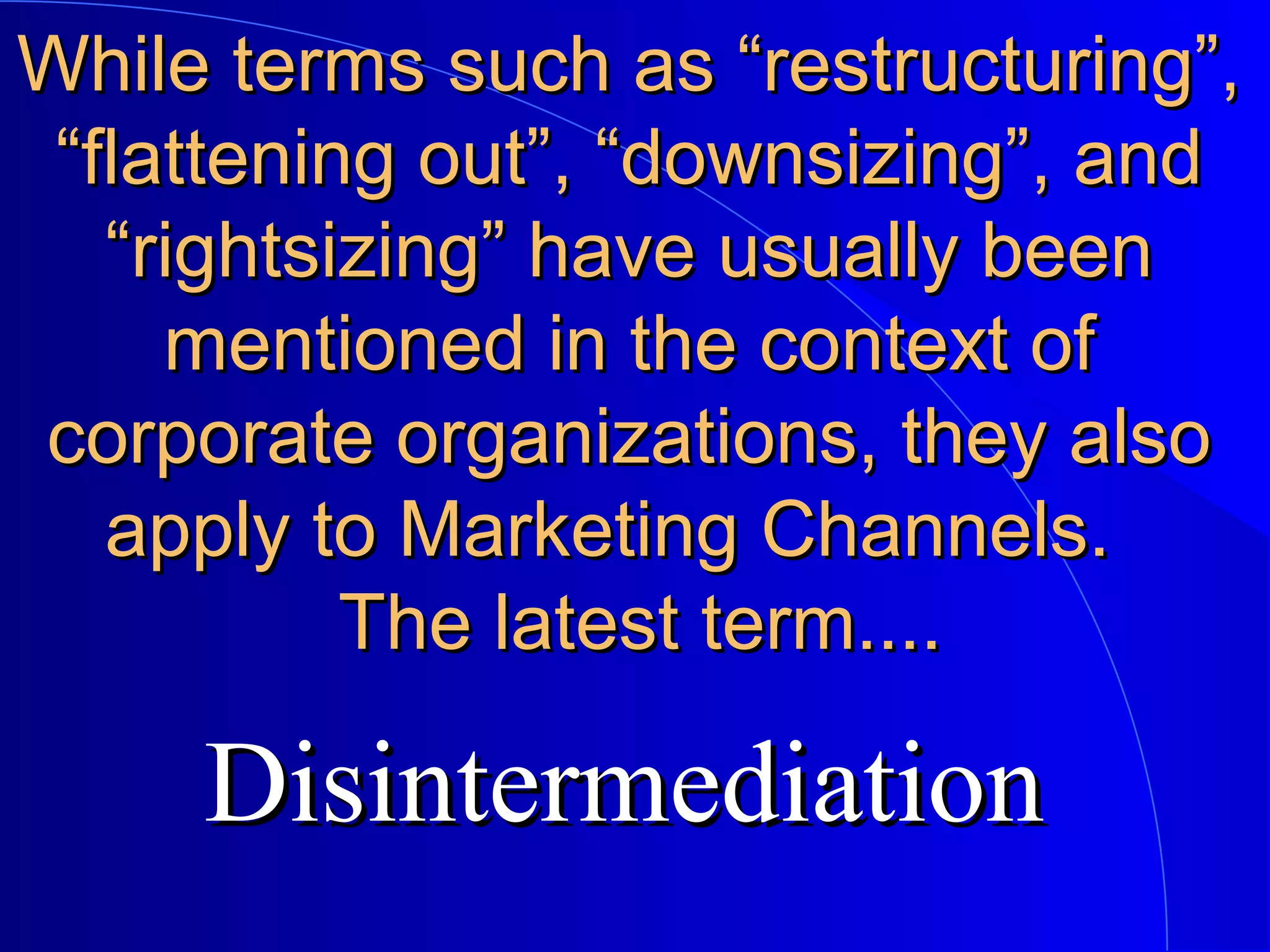 While terms such as “restructuring”,
“flattening out”, “downsizing”, and
“rightsizing” have usually been
mentioned in the context of
corporate organizations, they also
apply to Marketing Channels.
The latest term....

Disintermediation

 