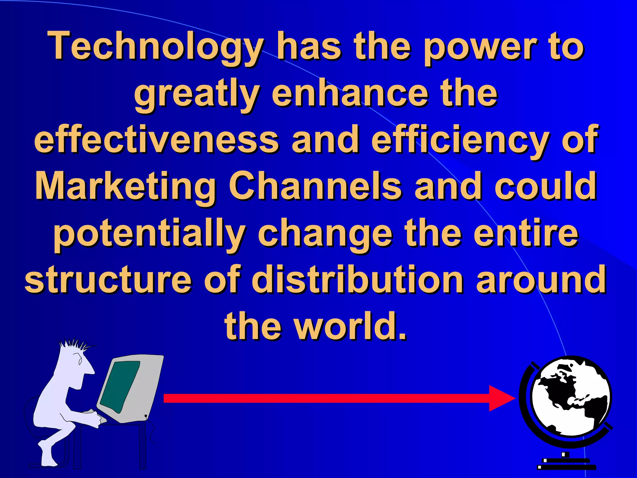 Technology has the power to
greatly enhance the
effectiveness and efficiency of
Marketing Channels and could
potentially change the entire
structure of distribution around
the world.

 