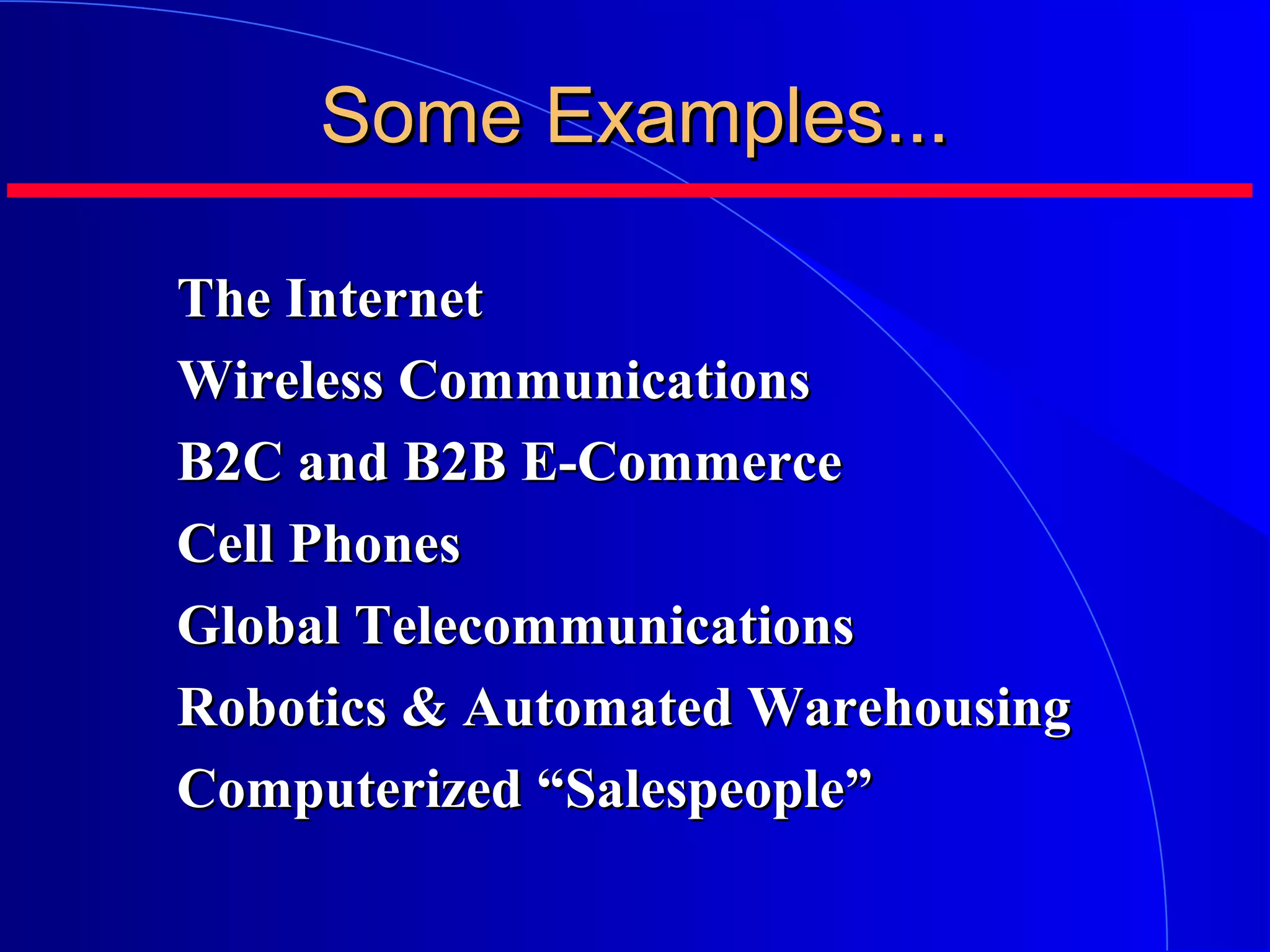 Some Examples...
The Internet
Wireless Communications
B2C and B2B E-Commerce
Cell Phones
Global Telecommunications
Robotics & Automated Warehousing
Computerized “Salespeople”

 