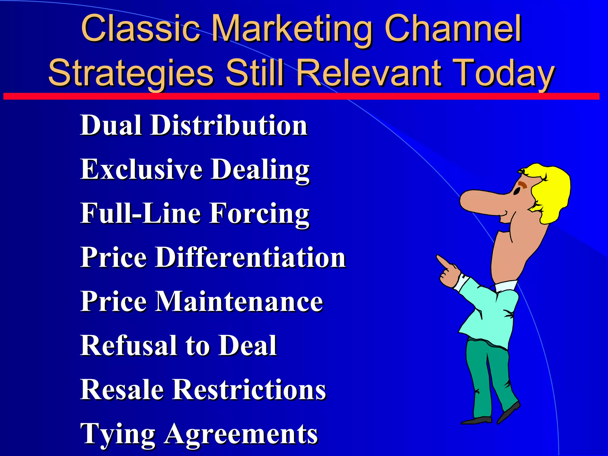 Classic Marketing Channel
Strategies Still Relevant Today
Dual Distribution
Exclusive Dealing
Full-Line Forcing
Price Differentiation
Price Maintenance
Refusal to Deal
Resale Restrictions
Tying Agreements

 