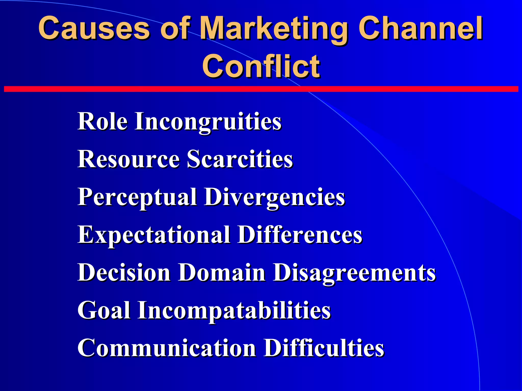 Causes of Marketing Channel
Conflict
Role Incongruities
Resource Scarcities
Perceptual Divergencies
Expectational Differences
Decision Domain Disagreements
Goal Incompatabilities
Communication Difficulties

 