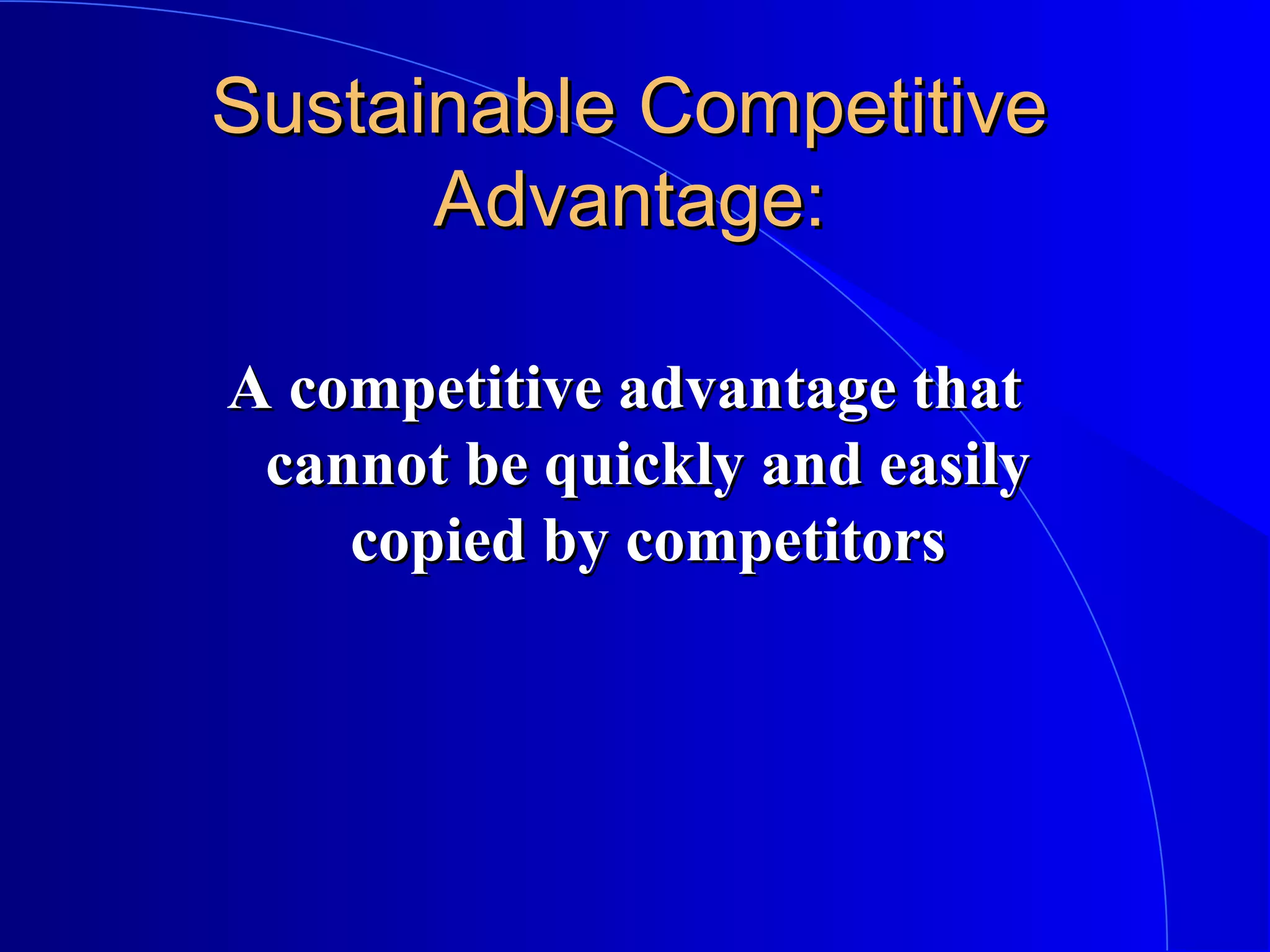 Sustainable Competitive
Advantage:
A competitive advantage that
cannot be quickly and easily
copied by competitors

 