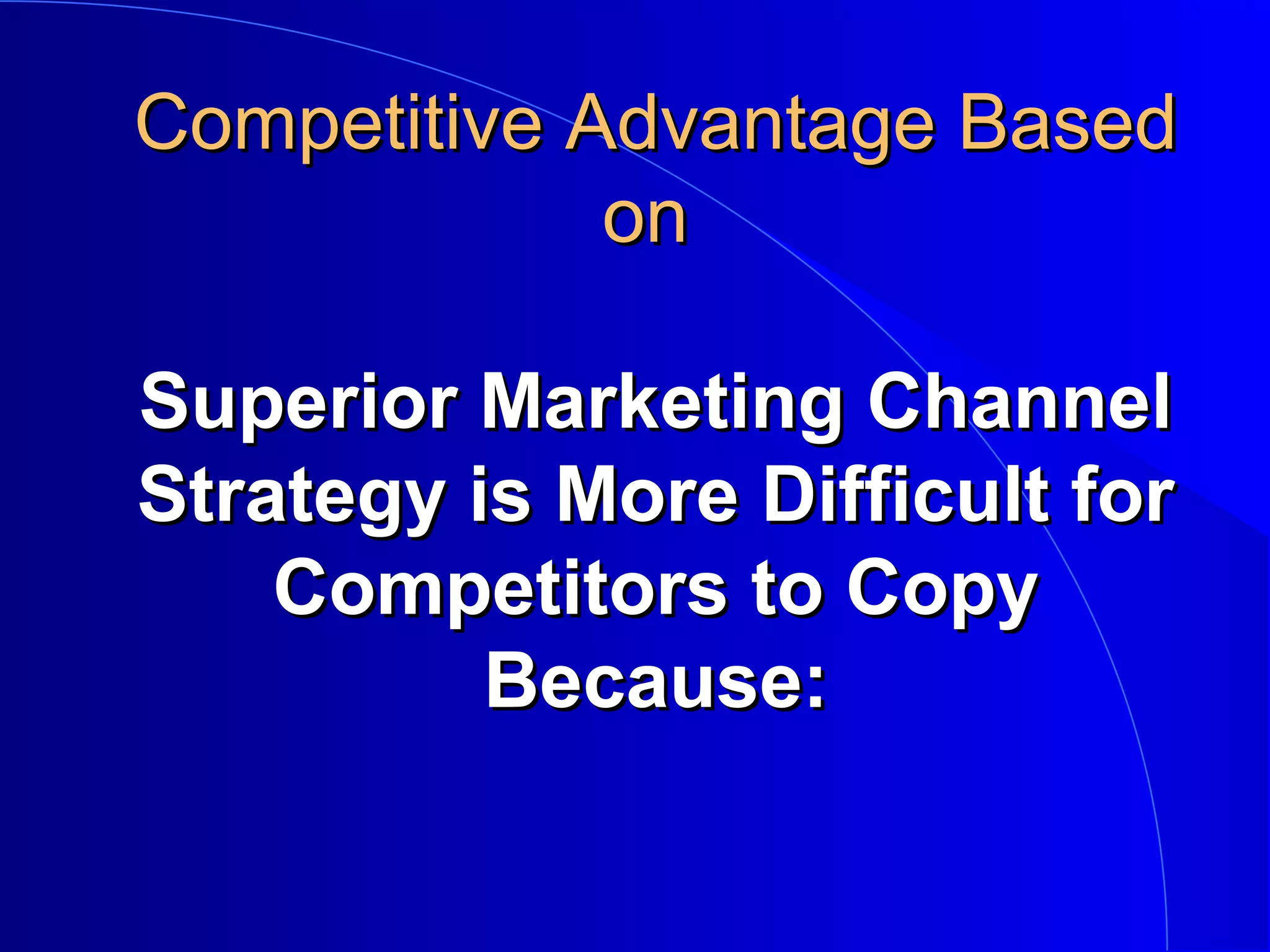 Competitive Advantage Based
on
Superior Marketing Channel
Strategy is More Difficult for
Competitors to Copy
Because:

 