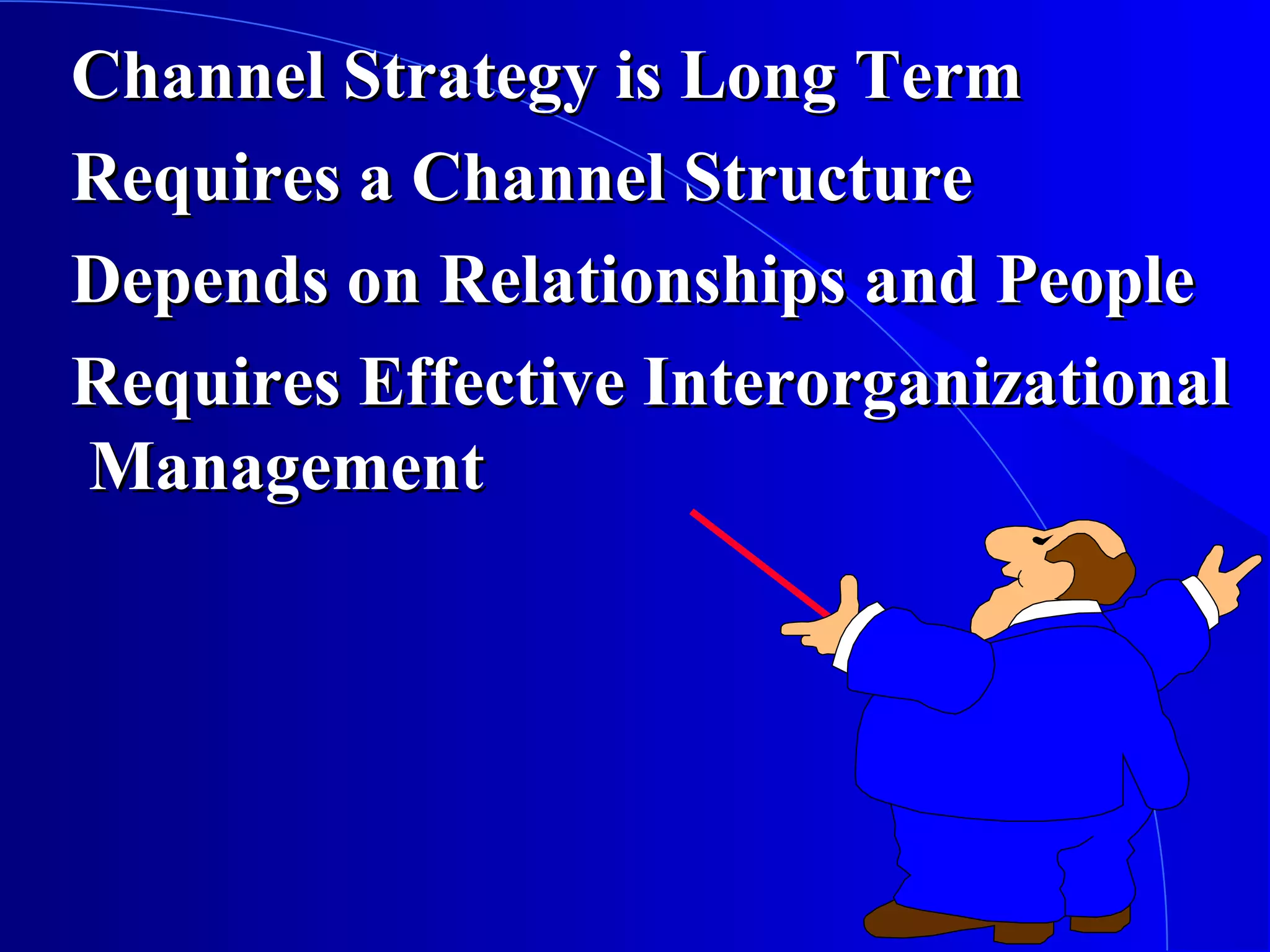 Channel Strategy is Long Term
Requires a Channel Structure
Depends on Relationships and People
Requires Effective Interorganizational
Management

 