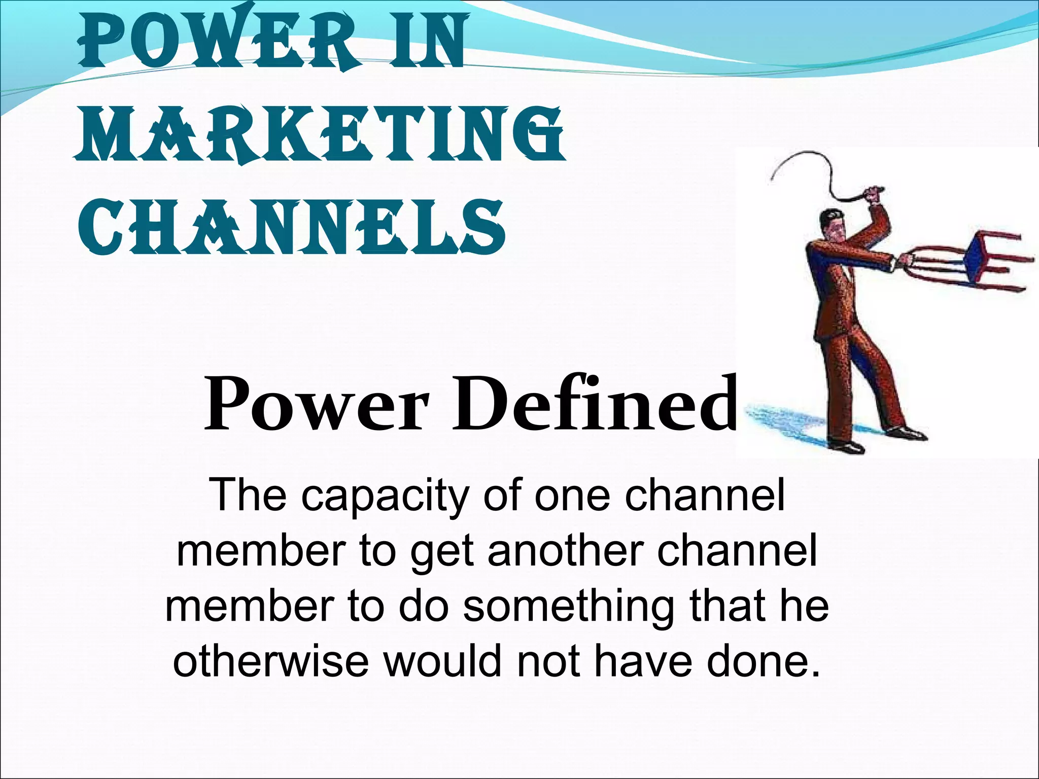 power in 
marketing 
Channels 
Power Defined: 
The capacity of one channel 
member to get another channel 
member to do something that he 
otherwise would not have done. 
 