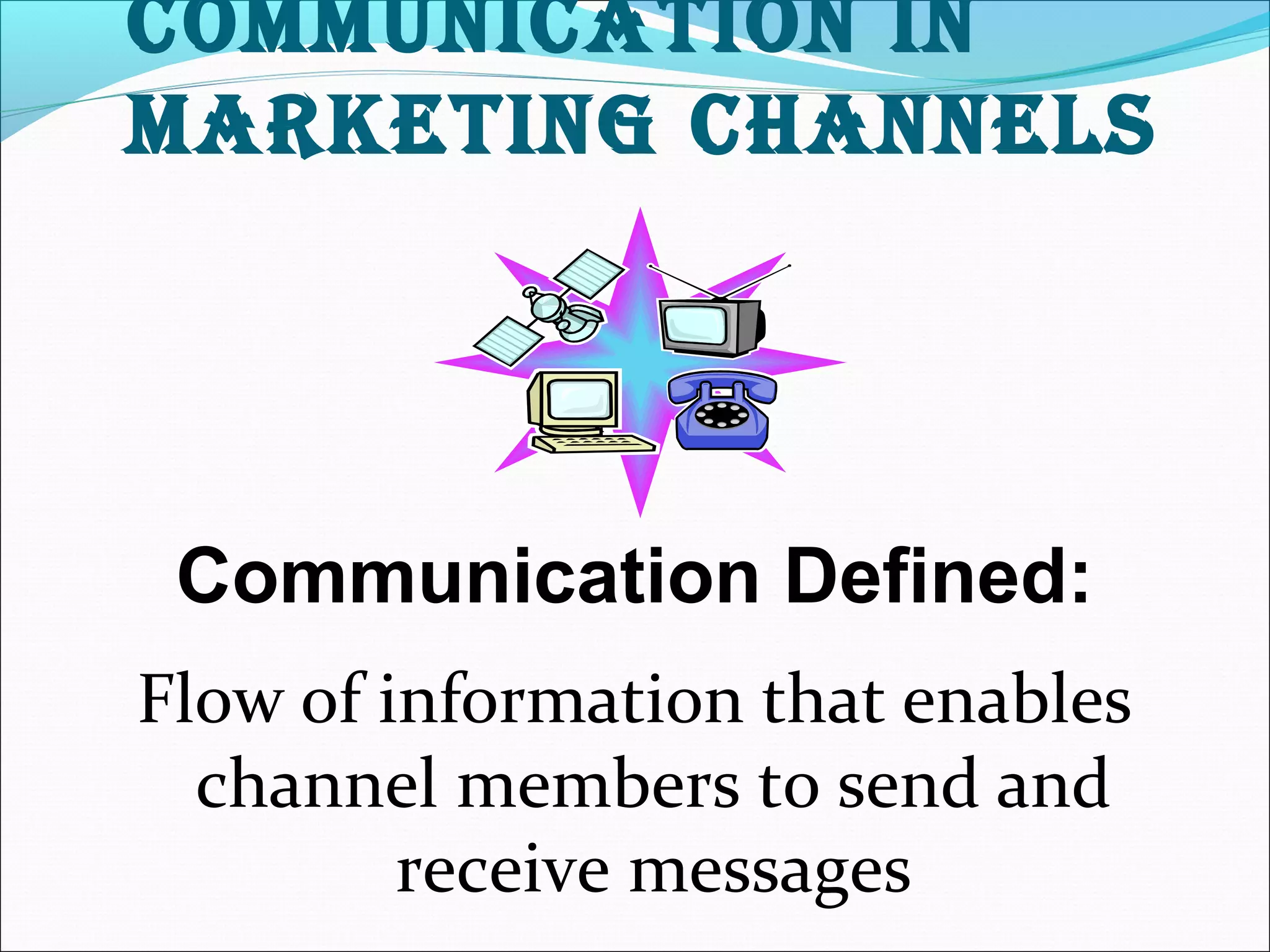 CommuniCation in 
marketing Channels 
Communication Defined: 
Flow of information that enables 
channel members to send and 
receive messages 
 