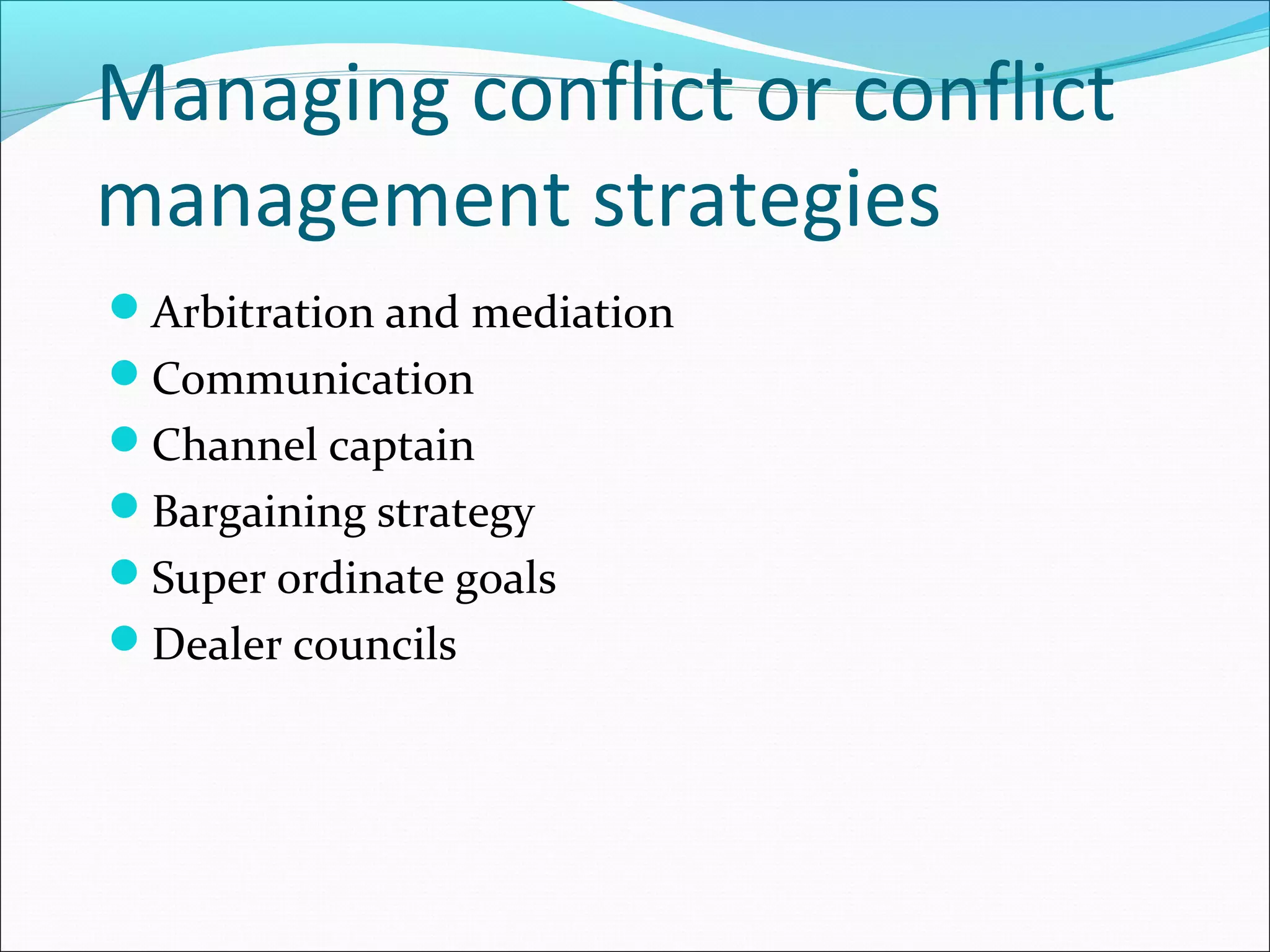 Managing conflict or conflict 
management strategies 
Arbitration and mediation 
Communication 
Channel captain 
Bargaining strategy 
Super ordinate goals 
Dealer councils 
