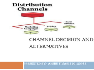 CHANNEL DECISION AND
ALTERNATIVES
Presented By:- Anshu Tiwari (2012098)

 