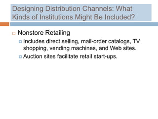Designing Distribution Channels: What
Kinds of Institutions Might Be Included?

   Nonstore Retailing
     Includes direct selling, mail-order catalogs, TV
      shopping, vending machines, and Web sites.
     Auction sites facilitate retail start-ups.
 