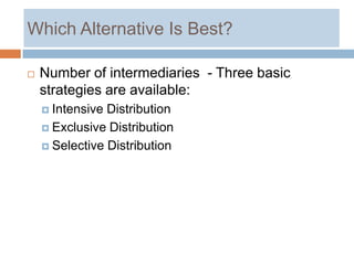 Which Alternative Is Best?

   Number of intermediaries - Three basic
    strategies are available:
     Intensive Distribution
     Exclusive Distribution

     Selective Distribution
 
