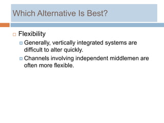 Which Alternative Is Best?

   Flexibility
     Generally,   vertically integrated systems are
      difficult to alter quickly.
     Channels involving independent middlemen are
      often more flexible.
 