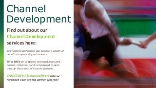 Channel 
Development 
Find out about our 
Channel Development 
services here: 
Selling through Partners can provide a wealth of 
benefits to you and your business. 
Since 1998 we’ve grown, managed, nurtured, 
coaxed, rooted-out and campaigned to-and-through 
thousands of channel partners. 
CASE STUDY: Absolute Software How C2 
revamped a pre-existing partner program! 
 