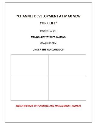 “CHANNEL DEVELOPMENT AT MAX NEW
YORK LIFE”
SUBMITTED BY:-
MRUNAL DATTATRAYA SAMANT.
MBA (III RD SEM)
UNDER THE GUIDANCE OF:
INDIAN INSTITUTE OF PLANNING AND MANAGEMENT, MUMBAI.
 