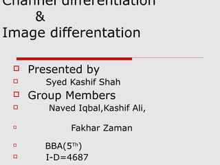 Channel differentiation
    &
Image differentation

    Presented by
       Syed Kashif Shah
    Group Members
       Naved Iqbal,Kashif Ali,

 
             Fakhar Zaman
 
       BBA(5Th)
      I-D=4687
 